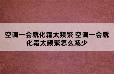 空调一会就化霜太频繁 空调一会就化霜太频繁怎么减少